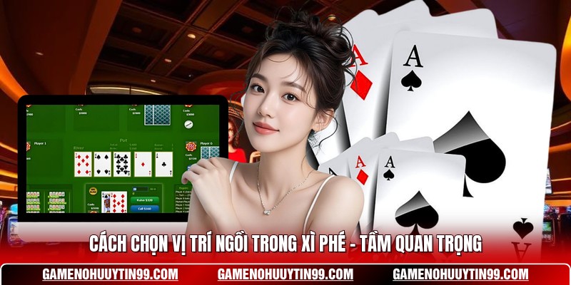 Cách Chọn Vị Trí Ngồi Trong Xì Phé - Tầm Quan Trọng