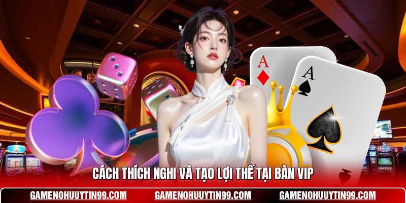 Cách thích nghi và tạo lợi thế tại bàn VIP