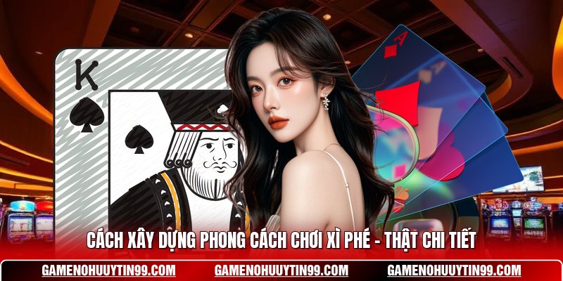 Cách Xây Dựng Phong Cách Chơi Xì Phé - Thật Chi Tiết