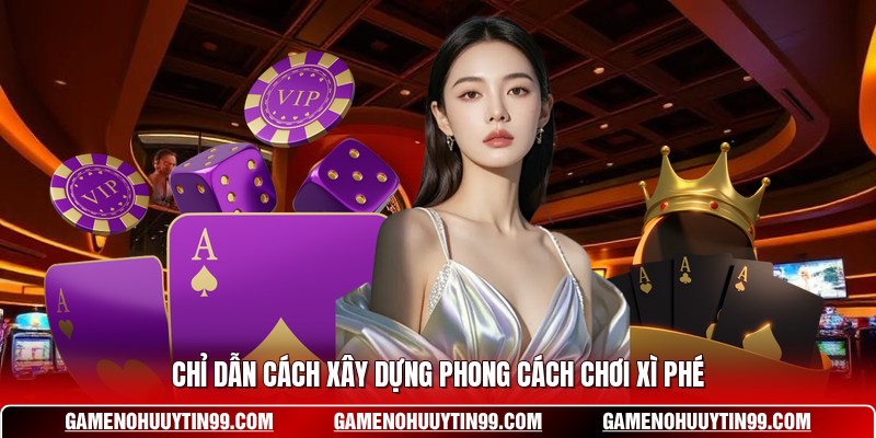 Chỉ dẫn cách xây dựng phong cách chơi Xì Phé