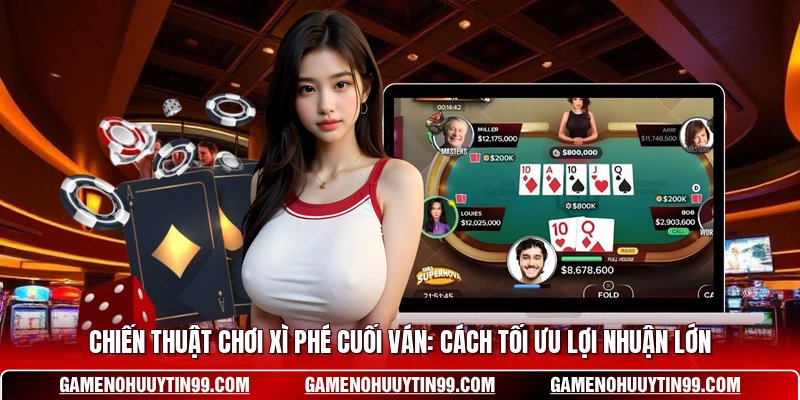 Chiến Thuật Chơi Xì Phé Cuối Ván: Cách Tối Ưu Lợi Nhuận Lớn