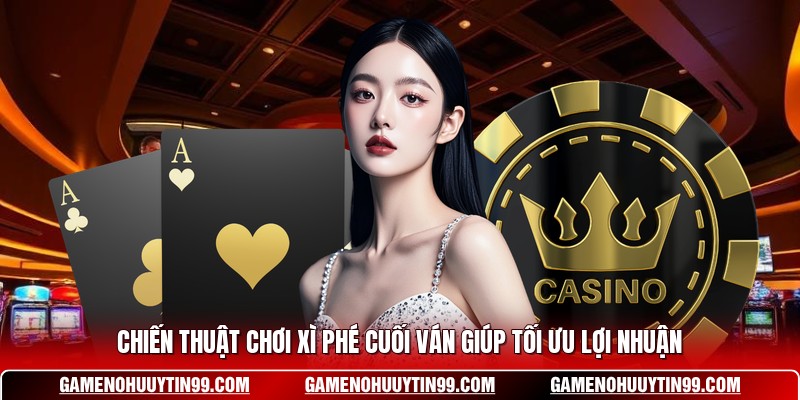 Chiến thuật chơi Xì Phé cuối ván giúp tối ưu lợi nhuận 