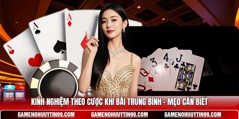 Kinh Nghiệm Theo Cược Khi Bài Trung Bình - Mẹo Cần Biết