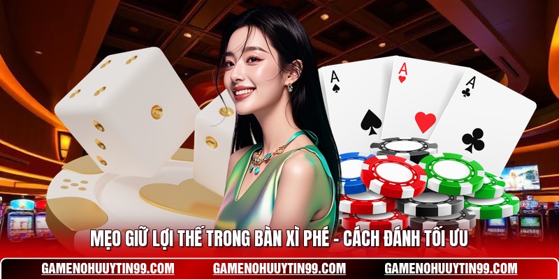 Mẹo Giữ Lợi Thế Trong Bàn Xì Phé - Cách Đánh Tối Ưu