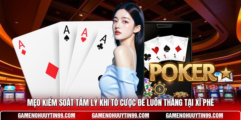 Mẹo Kiểm Soát Tâm Lý Khi Tố Cược Để Luôn Thắng Tại Xì Phé