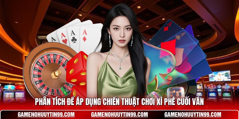 Phân tích để áp dụng chiến thuật chơi Xì Phé cuối ván