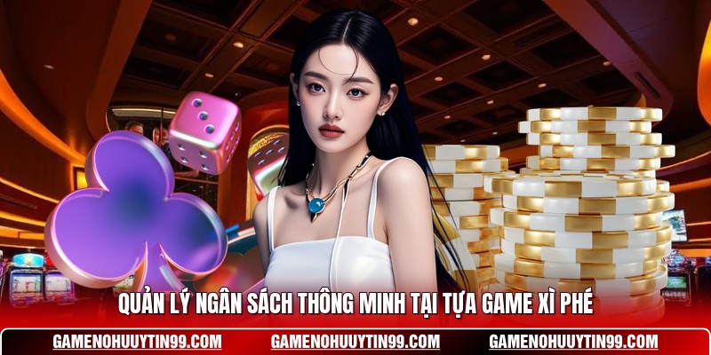 Quản lý ngân sách thông minh tại tựa game Xì Phé