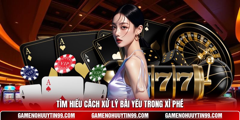 Tìm hiểu cách xử lý bài yếu trong Xì Phé