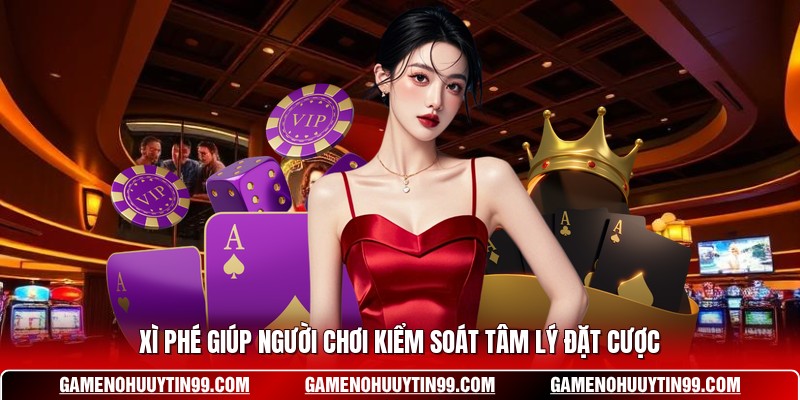 Xì Phé giúp người chơi kiểm soát tâm lý đặt cược